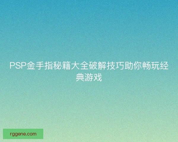 PSP金手指秘籍大全破解技巧助你畅玩经典游戏