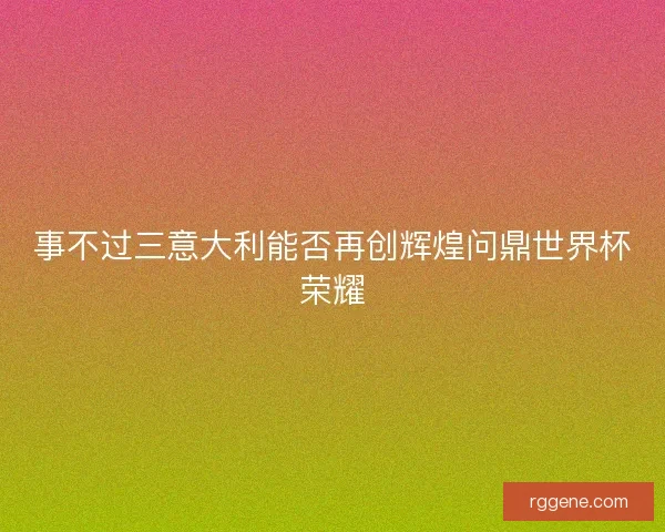 事不过三意大利能否再创辉煌问鼎世界杯荣耀 事不过三意大利能否再创辉煌问鼎世界杯荣耀