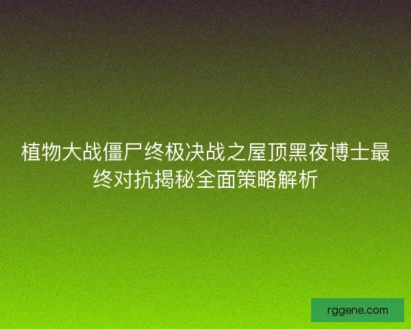 植物大战僵尸终极决战之屋顶黑夜博士最终对抗揭秘全面策略解析