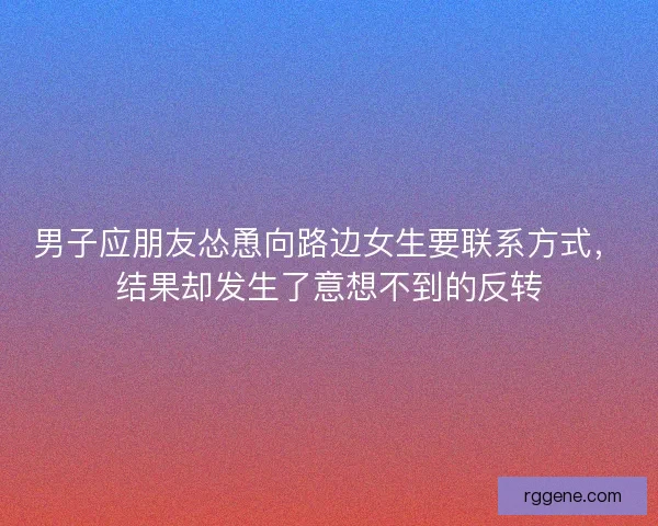 男子应朋友怂恿向路边女生要联系方式，结果却发生了意想不到的反转