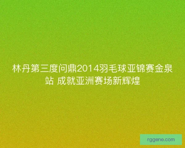 林丹第三度问鼎2014羽毛球亚锦赛金泉站 成就亚洲赛场新辉煌 林丹第三度问鼎2014羽毛球亚锦赛金泉站 成就亚洲赛场新辉煌