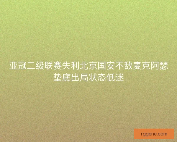 亚冠二级联赛失利北京国安不敌麦克阿瑟垫底出局状态低迷
