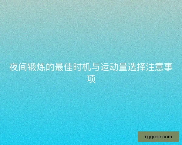 夜间锻炼的最佳时机与运动量选择注意事项 夜间锻炼的最佳时机与运动量选择注意事项