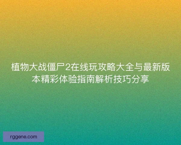 植物大战僵尸2在线玩攻略大全与最新版本精彩体验指南解析技巧分享