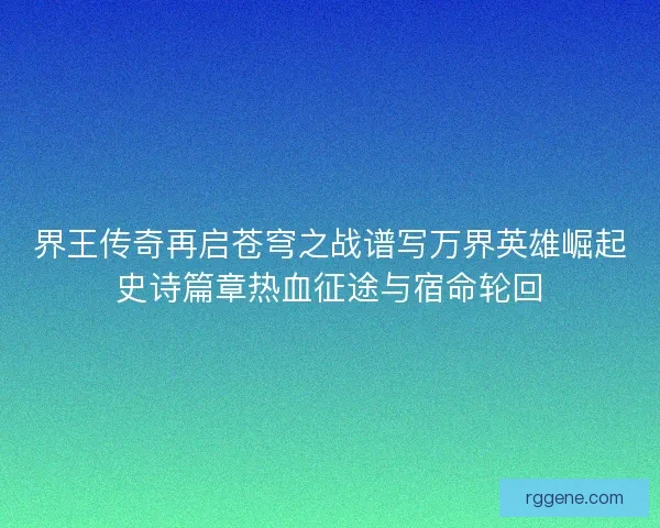 界王传奇再启苍穹之战谱写万界英雄崛起史诗篇章热血征途与宿命轮回