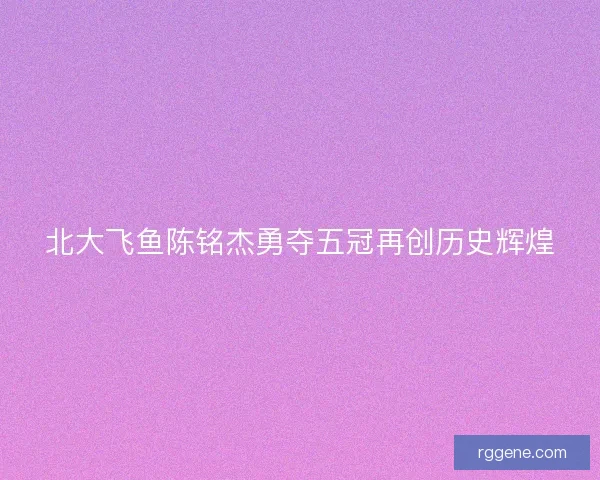 北大飞鱼陈铭杰勇夺五冠再创历史辉煌 北大飞鱼陈铭杰勇夺五冠再创历史辉煌
