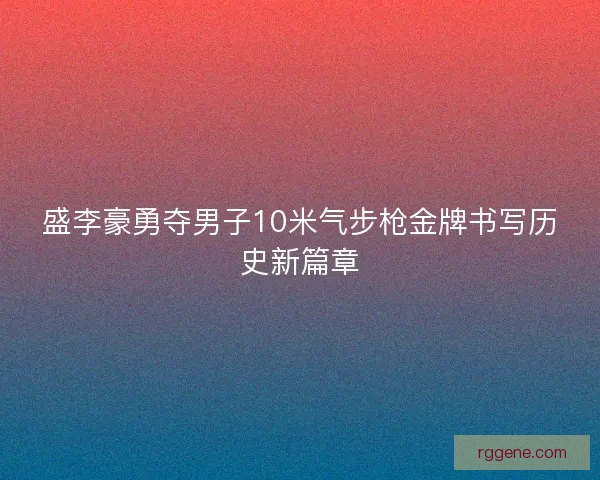盛李豪勇夺男子10米气步枪金牌书写历史新篇章 盛李豪勇夺男子10米气步枪金牌书写历史新篇章