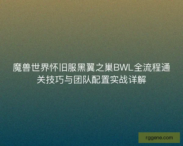 魔兽世界怀旧服黑翼之巢BWL全流程通关技巧与团队配置实战详解 魔兽世界怀旧服黑翼之巢BWL全流程通关技巧与团队配置实战详解