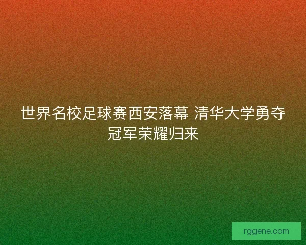 世界名校足球赛西安落幕 清华大学勇夺冠军荣耀归来 世界名校足球赛西安落幕 清华大学勇夺冠军荣耀归来