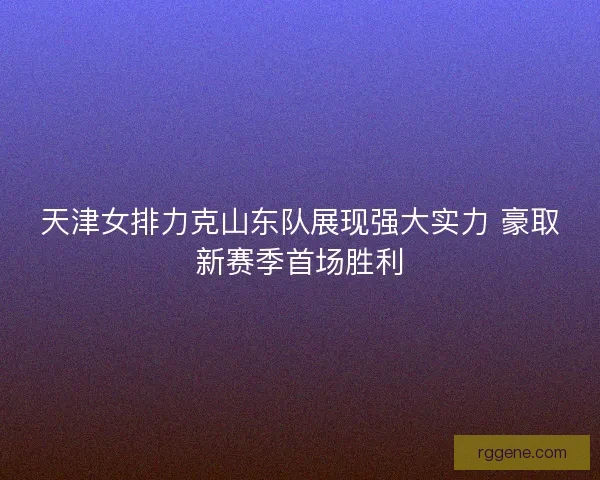 天津女排力克山东队展现强大实力 豪取新赛季首场胜利 天津女排力克山东队展现强大实力 豪取新赛季首场胜利