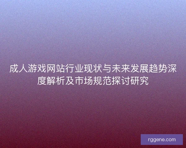 成人游戏网站行业现状与未来发展趋势深度解析及市场规范探讨研究