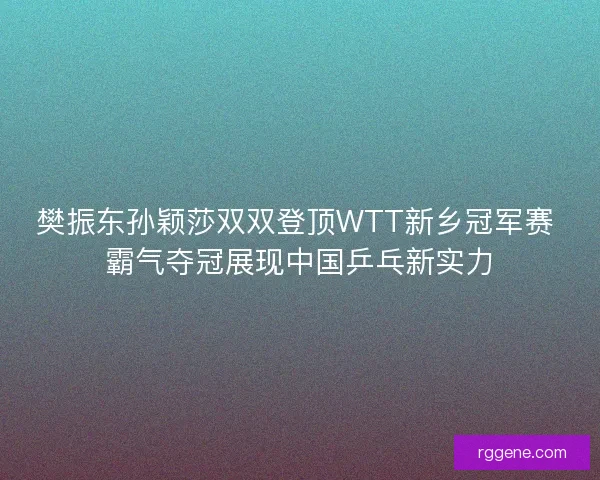 樊振东孙颖莎双双登顶WTT新乡冠军赛 霸气夺冠展现中国乒乓新实力