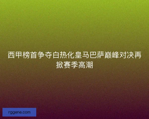 西甲榜首争夺白热化皇马巴萨巅峰对决再掀赛季高潮
