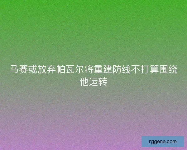 马赛或放弃帕瓦尔将重建防线不打算围绕他运转