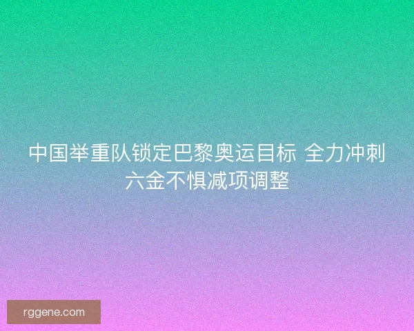 中国举重队锁定巴黎奥运目标 全力冲刺六金不惧减项调整 中国举重队锁定巴黎奥运目标 全力冲刺六金不惧减项调整