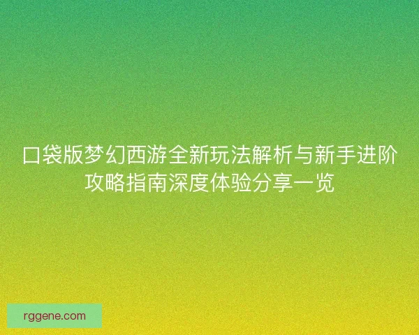 口袋版梦幻西游全新玩法解析与新手进阶攻略指南深度体验分享一览