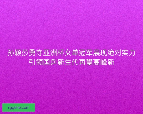 孙颖莎勇夺亚洲杯女单冠军展现绝对实力引领国乒新生代再攀高峰新
