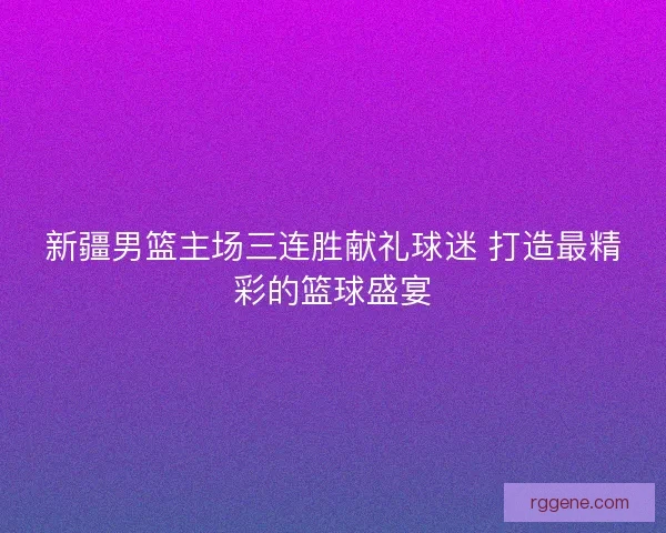 新疆男篮主场三连胜献礼球迷 打造最精彩的篮球盛宴