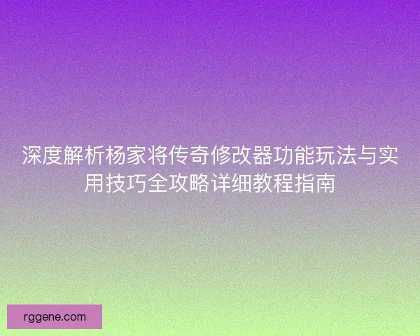 深度解析杨家将传奇修改器功能玩法与实用技巧全攻略详细教程指南 深度解析杨家将传奇修改器功能玩法与实用技巧全攻略详细教程指南