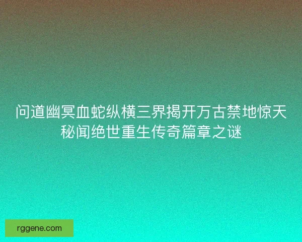 问道幽冥血蛇纵横三界揭开万古禁地惊天秘闻绝世重生传奇篇章之谜 问道幽冥血蛇纵横三界揭开万古禁地惊天秘闻绝世重生传奇篇章之谜