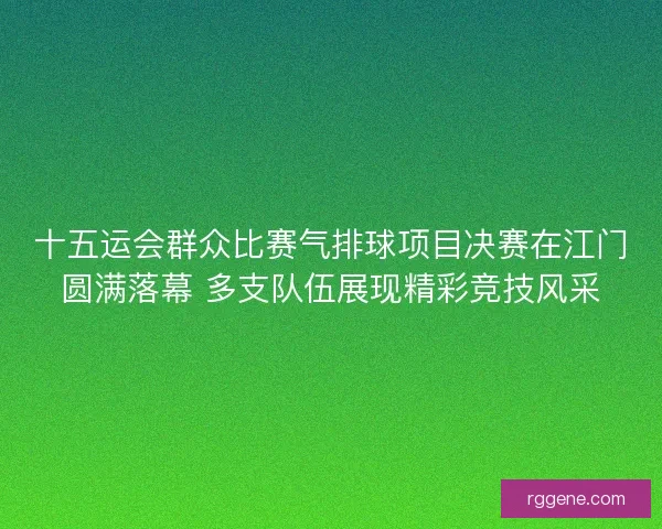 十五运会群众比赛气排球项目决赛在江门圆满落幕 多支队伍展现精彩竞技风采