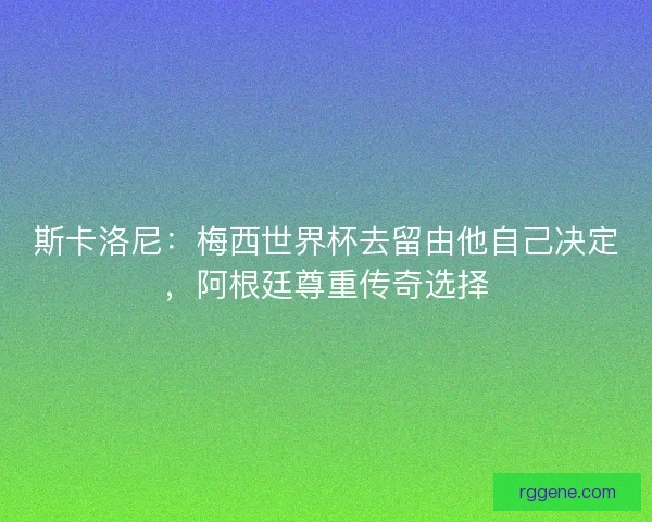 斯卡洛尼：梅西世界杯去留由他自己决定，阿根廷尊重传奇选择
