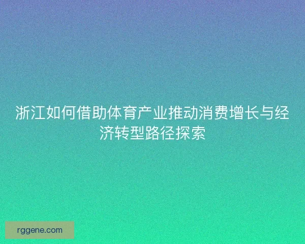 浙江如何借助体育产业推动消费增长与经济转型路径探索